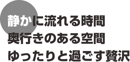 静かに流れる時間、奥行きのある空間、ゆったりと過ごす贅沢